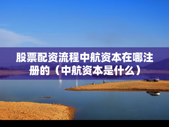 股票配资流程中航资本在哪注册的（中航资本是什么）