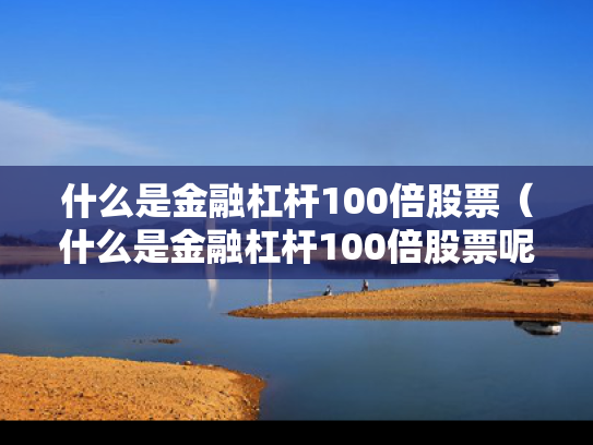 什么是金融杠杆100倍股票（什么是金融杠杆100倍股票呢）