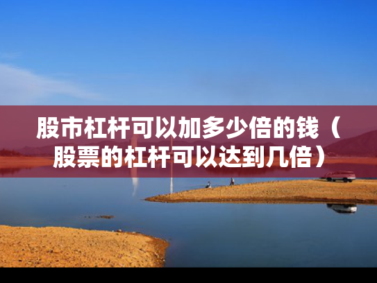 股市杠杆可以加多少倍的钱（股票的杠杆可以达到几倍）