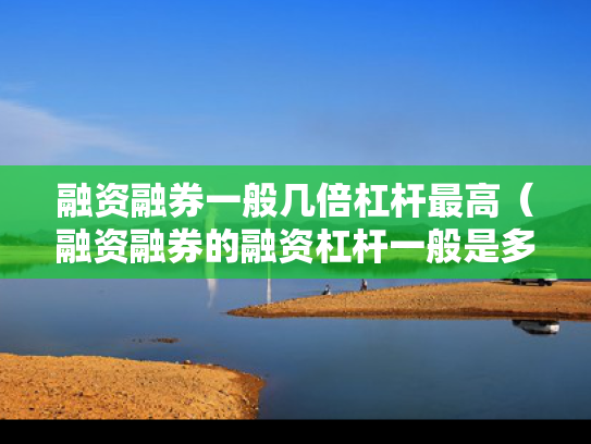 融资融券一般几倍杠杆最高（融资融券的融资杠杆一般是多少）
