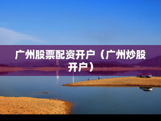 广州股票配资开户（广州炒股开户）