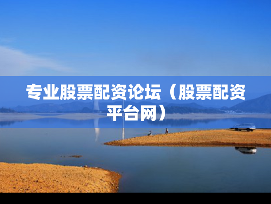 专业股票配资论坛（股票配资平台网）