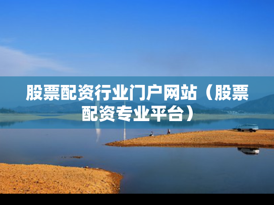 股票配资行业门户网站（股票配资专业平台）