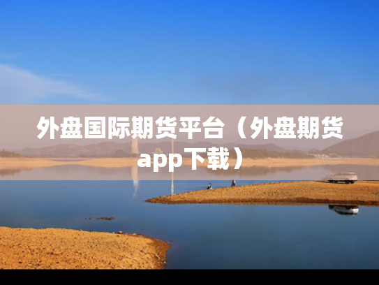 外盘国际期货平台（外盘期货app下载）