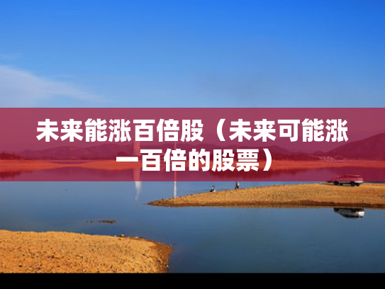 未来能涨百倍股（未来可能涨一百倍的股票）