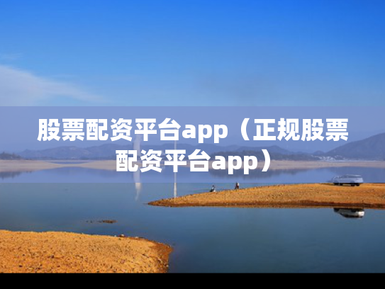 股票配资平台app（正规股票配资平台app）