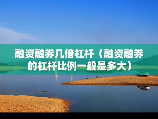 融资融券几倍杠杆（融资融券的杠杆比例一般是多大）