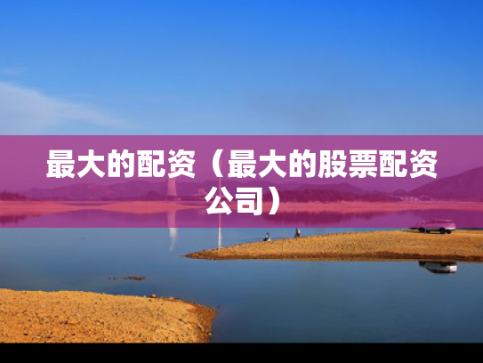 最大的配资（最大的股票配资公司）