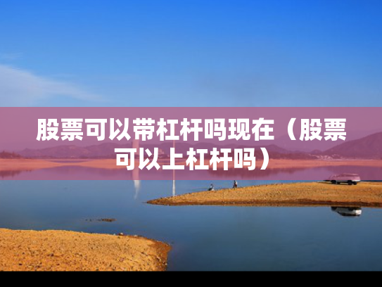 股票可以带杠杆吗现在（股票可以上杠杆吗）