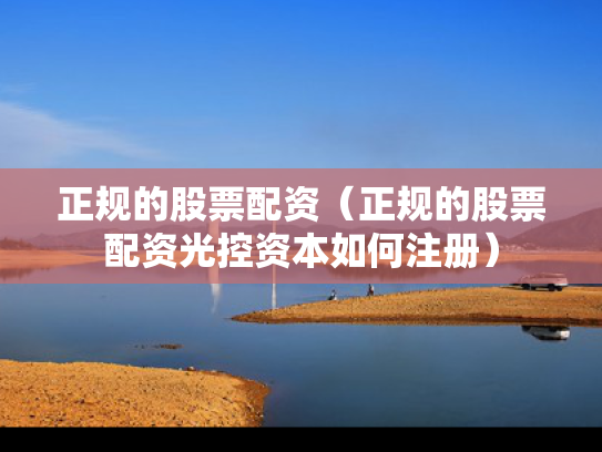 正规的股票配资（正规的股票配资光控资本如何注册）
