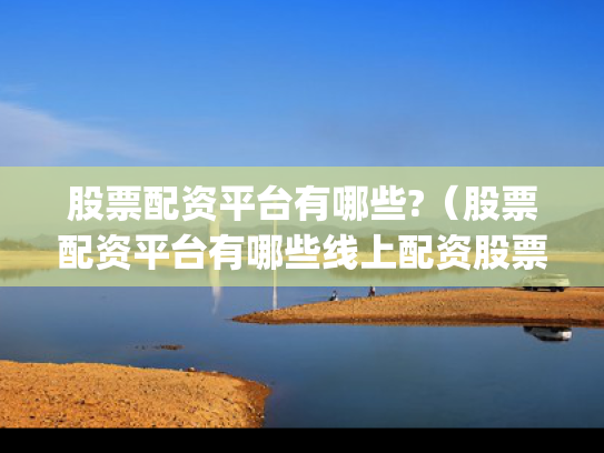 股票配资平台有哪些?（股票配资平台有哪些线上配资股票配资org）