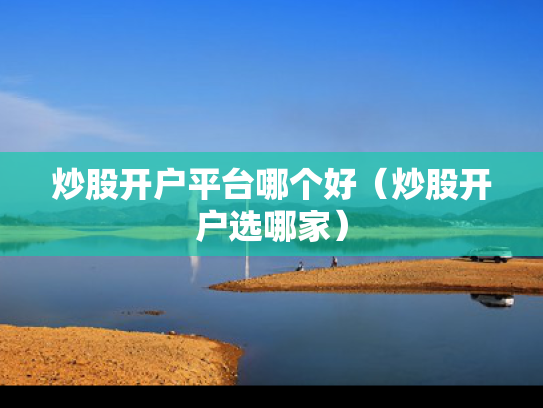 炒股开户平台哪个好（炒股开户选哪家）