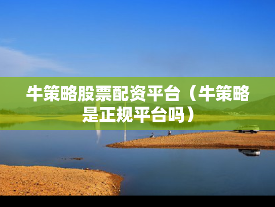 牛策略股票配资平台（牛策略是正规平台吗）