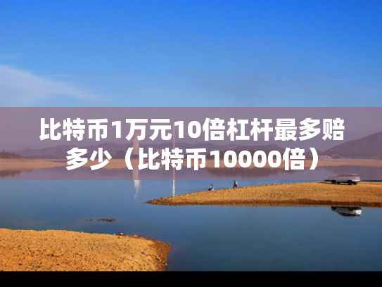 比特币1万元10倍杠杆最多赔多少（比特币10000倍）