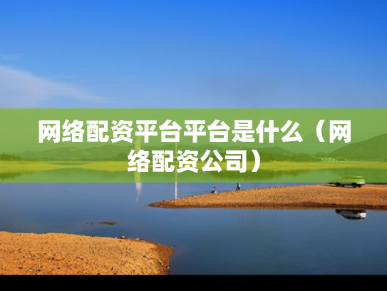 网络配资平台平台是什么（网络配资公司）
