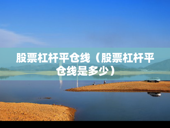 股票杠杆平仓线（股票杠杆平仓线是多少）