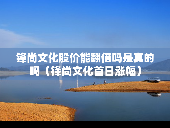 锋尚文化股价能翻倍吗是真的吗（锋尚文化首日涨幅）