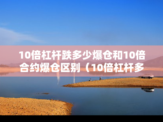 10倍杠杆跌多少爆仓和10倍合约爆仓区别（10倍杠杆多少仓位合适）