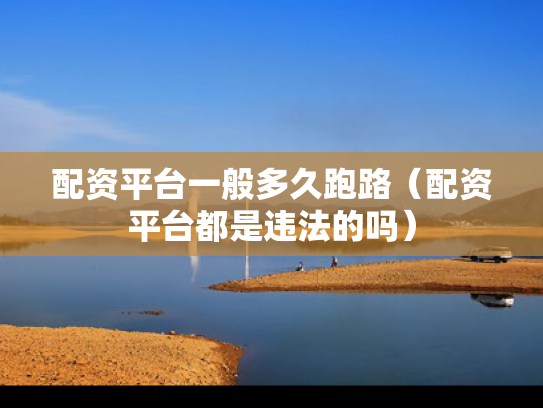 配资平台一般多久跑路（配资平台都是违法的吗）