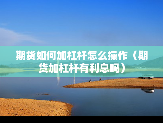 期货如何加杠杆怎么操作（期货加杠杆有利息吗）