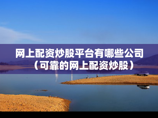 网上配资炒股平台有哪些公司（可靠的网上配资炒股）