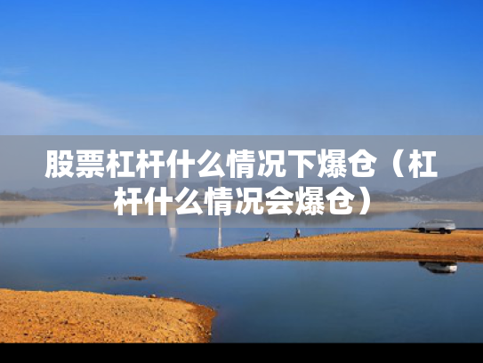 股票杠杆什么情况下爆仓（杠杆什么情况会爆仓）