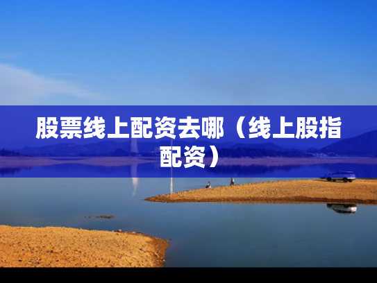 股票线上配资去哪（线上股指配资）