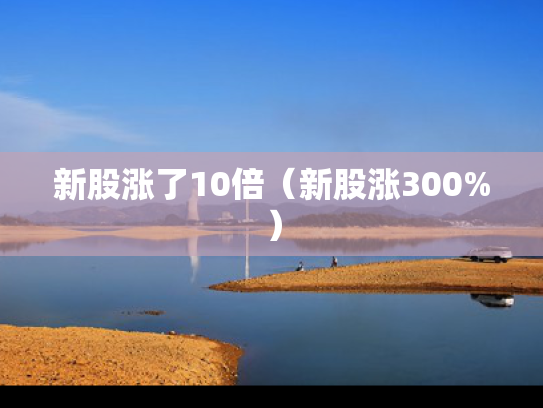 新股涨了10倍（新股涨300%）