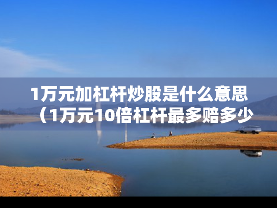 1万元加杠杆炒股是什么意思（1万元10倍杠杆最多赔多少）