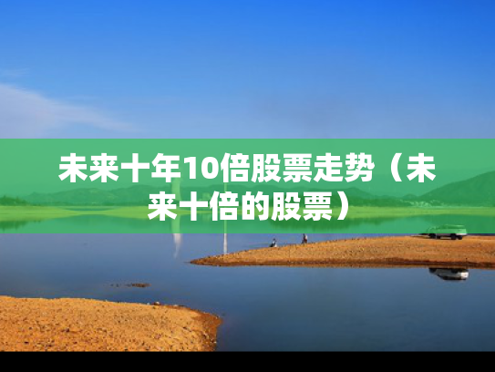 未来十年10倍股票走势（未来十倍的股票）