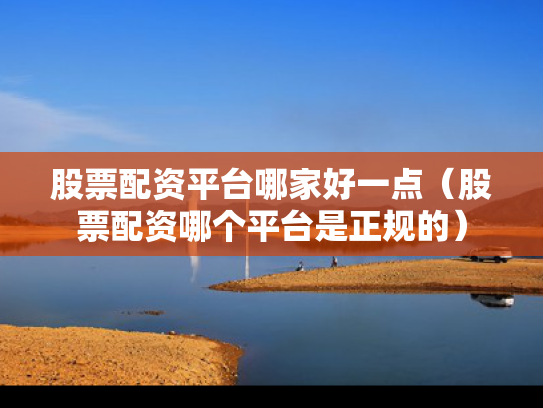 股票配资平台哪家好一点（股票配资哪个平台是正规的）