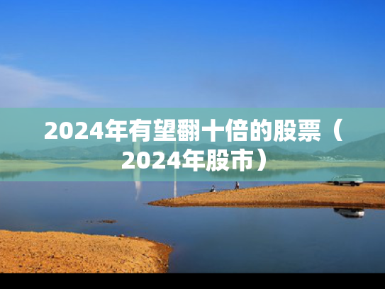 2024年有望翻十倍的股票（2024年股市）