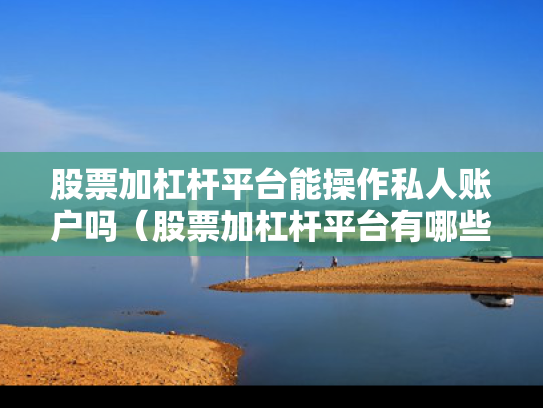 股票加杠杆平台能操作私人账户吗（股票加杠杆平台有哪些）
