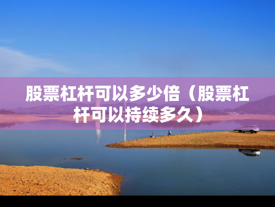 股票杠杆可以多少倍（股票杠杆可以持续多久）