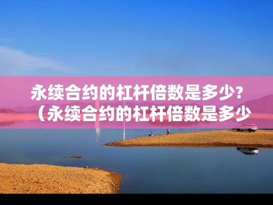 永续合约的杠杆倍数是多少?（永续合约的杠杆倍数是多少啊）