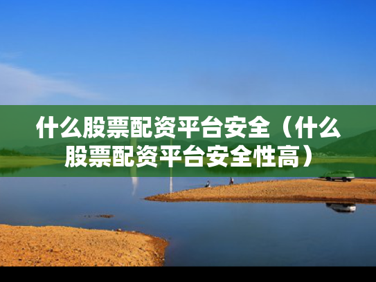 什么股票配资平台安全（什么股票配资平台安全性高）
