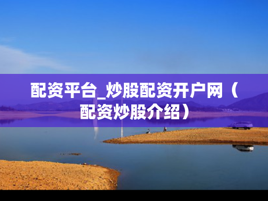 配资平台_炒股配资开户网（配资炒股介绍）