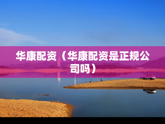 华康配资（华康配资是正规公司吗）
