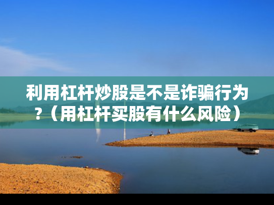利用杠杆炒股是不是诈骗行为?（用杠杆买股有什么风险）