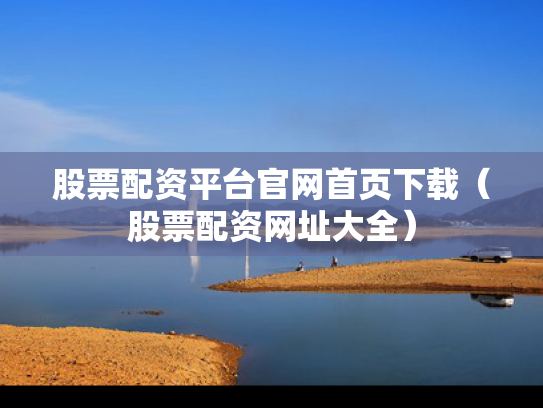 股票配资平台官网首页下载（股票配资网址大全）