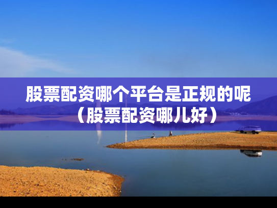 股票配资哪个平台是正规的呢（股票配资哪儿好）