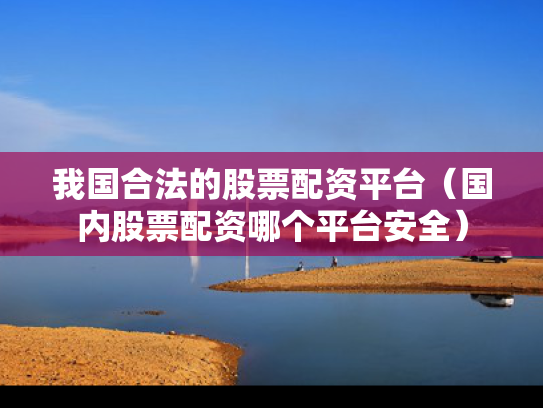 我国合法的股票配资平台（国内股票配资哪个平台安全）