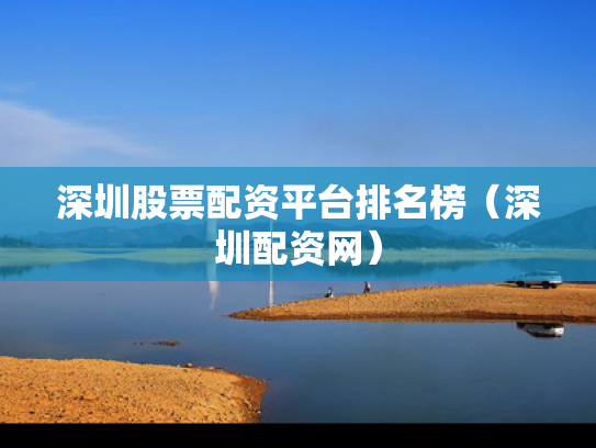 深圳股票配资平台排名榜（深圳配资网）