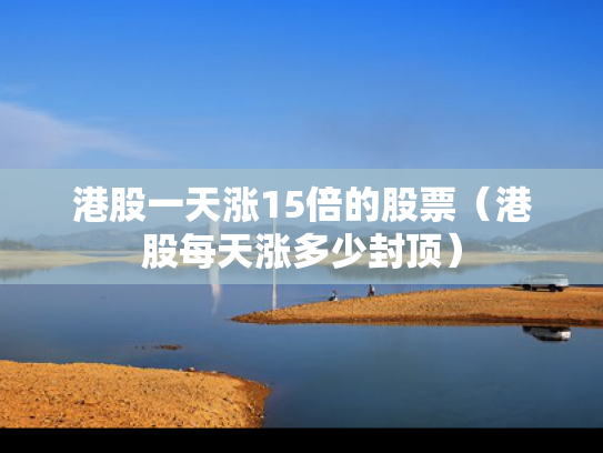 港股一天涨15倍的股票（港股每天涨多少封顶）