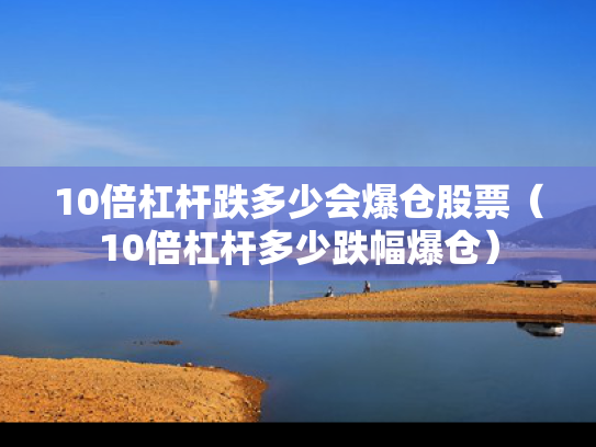 10倍杠杆跌多少会爆仓股票（10倍杠杆多少跌幅爆仓）