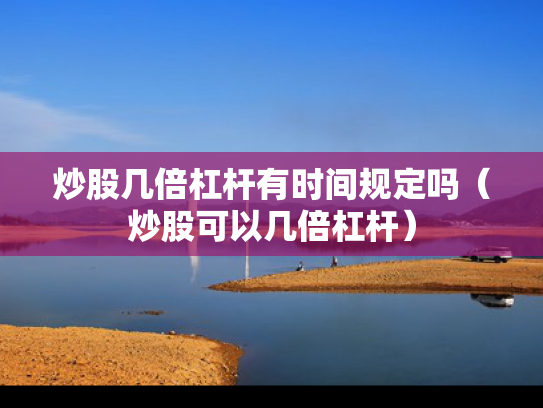 炒股几倍杠杆有时间规定吗（炒股可以几倍杠杆）