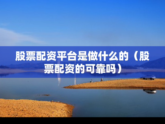 股票配资平台是做什么的（股票配资的可靠吗）