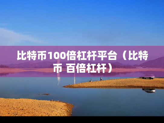 比特币100倍杠杆平台（比特币 百倍杠杆）