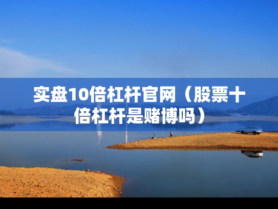 实盘10倍杠杆官网（股票十倍杠杆是赌博吗）