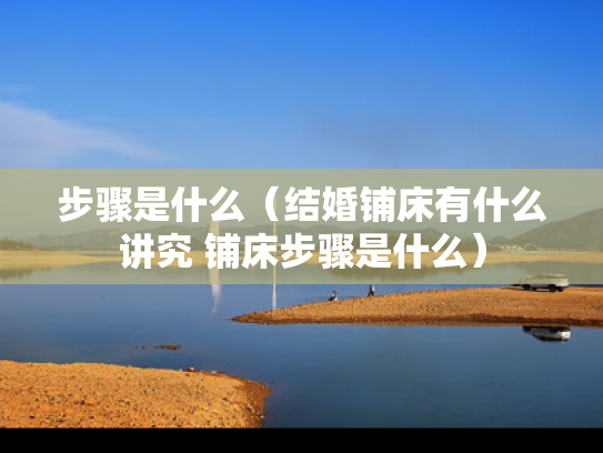 步骤是什么（结婚铺床有什么讲究 铺床步骤是什么）